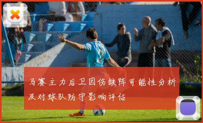 马赛主力后卫因伤缺阵可能性分析及对球队防守影响评估