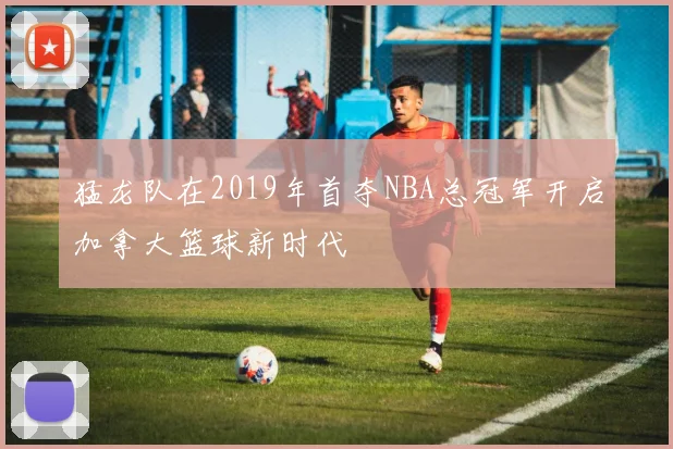 猛龙队在2019年首夺NBA总冠军开启加拿大篮球新时代