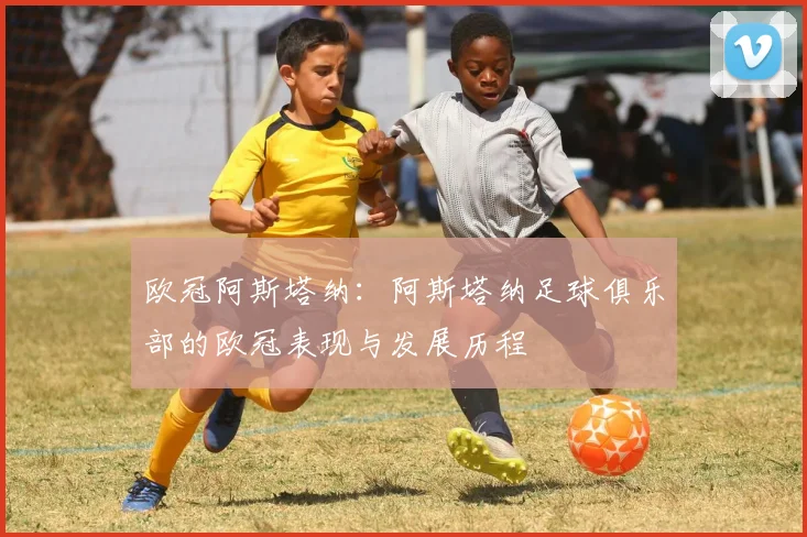 欧冠阿斯塔纳:阿斯塔纳足球俱乐部的欧冠表现与发展历程