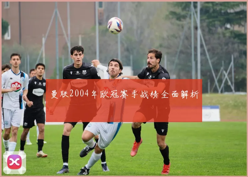 曼联2004年欧冠赛季战绩全面解析