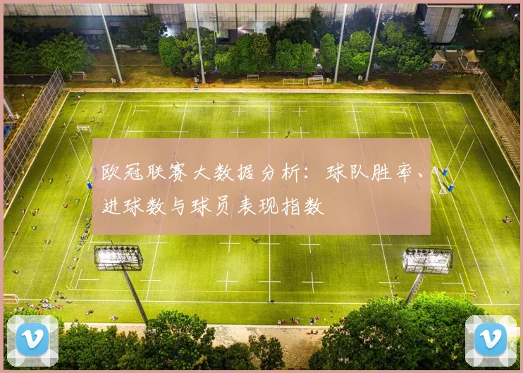 欧冠联赛大数据分析：球队胜率、进球数与球员表现指数