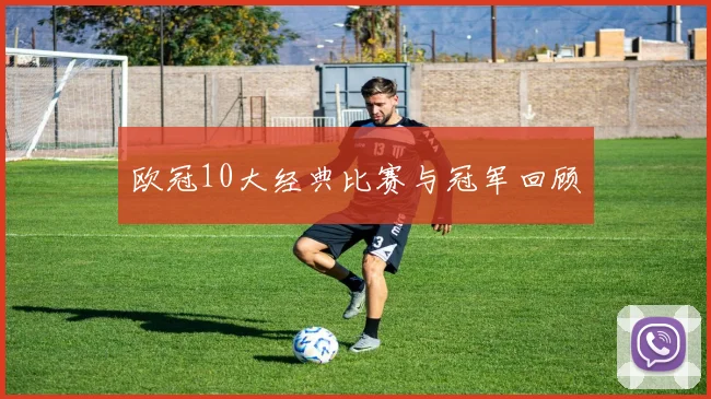 欧冠10大经典比赛与冠军回顾