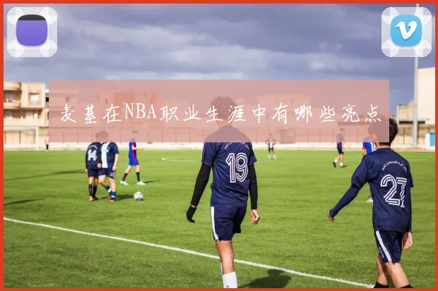 麦基在NBA职业生涯中有哪些亮点