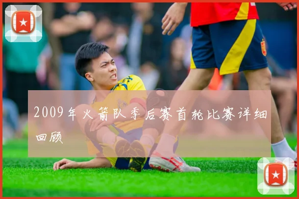 2009年火箭队季后赛首轮比赛详细回顾