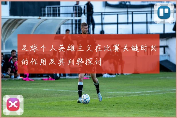 足球个人英雄主义在比赛关键时刻的作用及其利弊探讨
