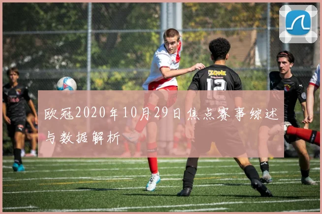 欧冠2020年10月29日焦点赛事综述与数据解析